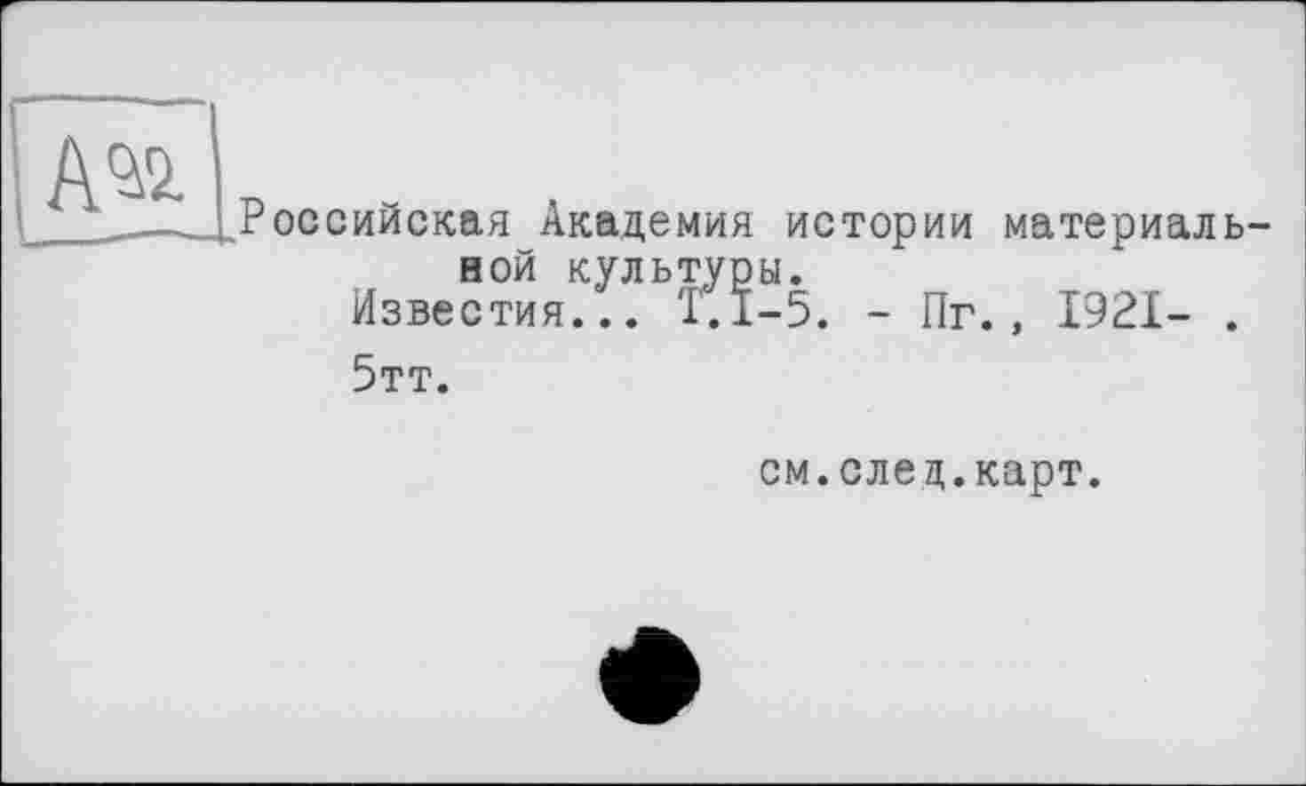 ﻿А^
Российская Академия истории материальной культуры.
Известия... Т.1-5. - Пг., 1921- .
5тт.
см.след.карт.